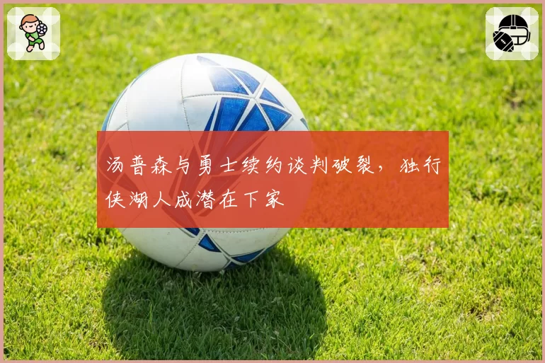 汤普森与勇士续约谈判破裂，独行侠湖人成潜在下家
