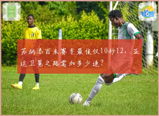 苏炳添百米赛季最佳仅10秒12，亚运卫冕之路需加多少速？