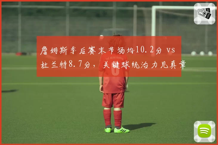 詹姆斯季后赛末节场均10.2分 vs 杜兰特8.7分,关键球统治力见真章