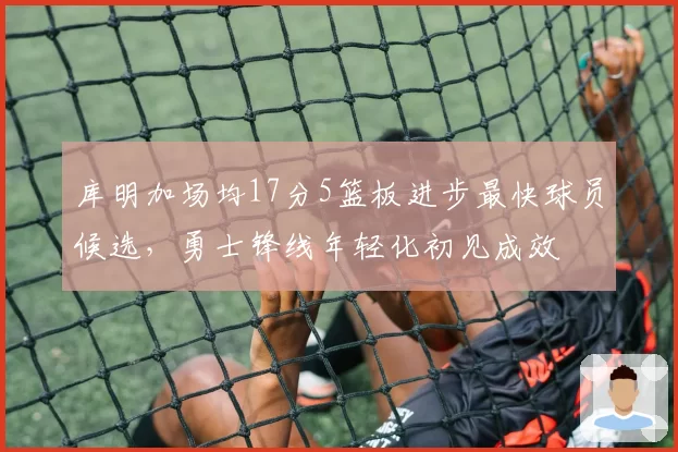 库明加场均17分5篮板进步最快球员候选，勇士锋线年轻化初见成效