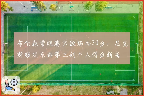 布伦森常规赛末段场均30分，尼克斯锁定东部第三创个人得分新高