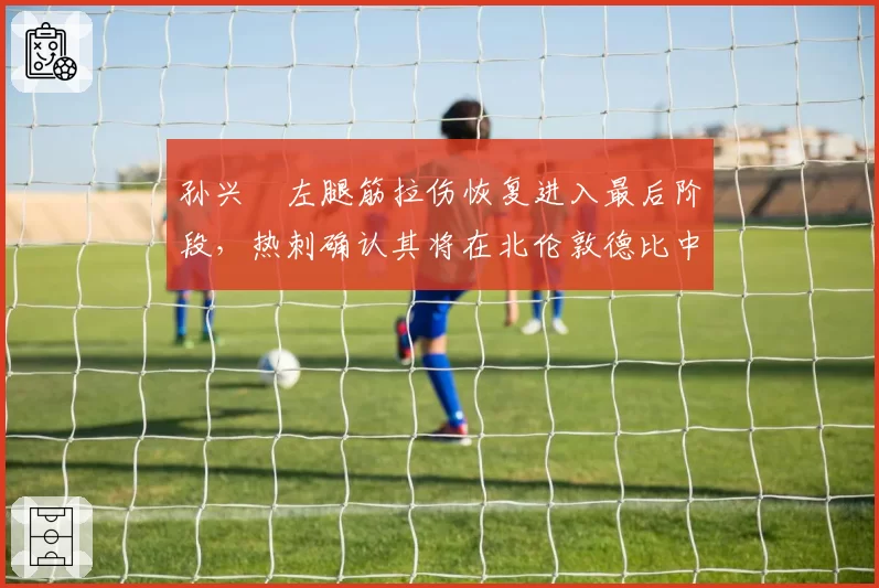 孙兴慜左腿筋拉伤恢复进入最后阶段，热刺确认其将在北伦敦德比中复出