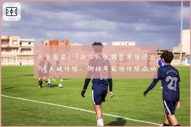 北京国安2-0浙江队张稀哲单场送出5次关键传球，御林军前场传球成功率86.7%创新高