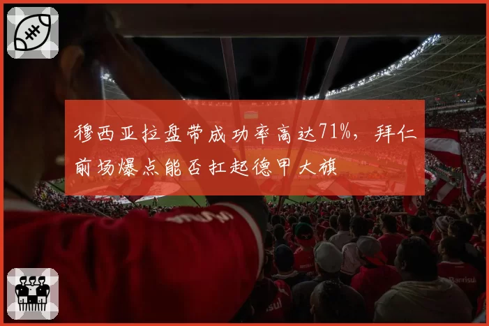 穆西亚拉盘带成功率高达71%，拜仁前场爆点能否扛起德甲大旗