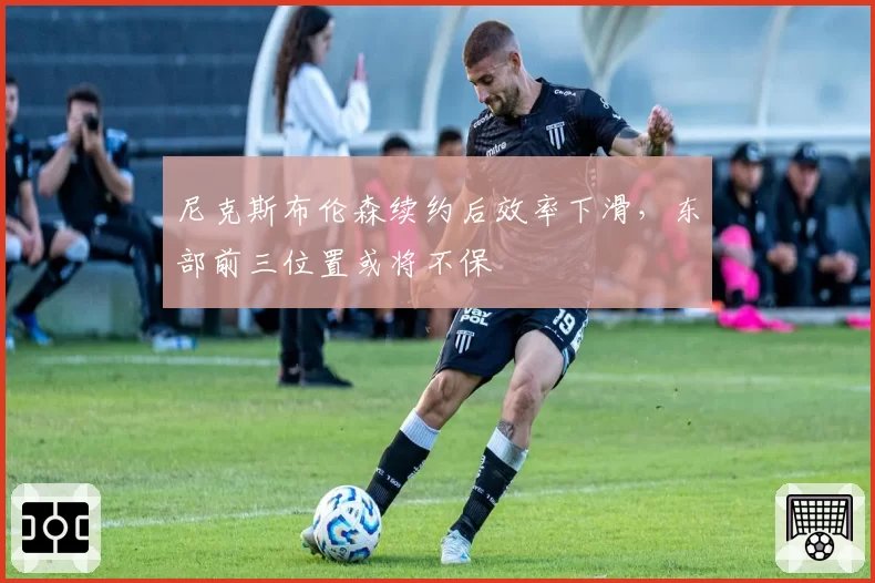 尼克斯布伦森续约后效率下滑，东部前三位置或将不保
