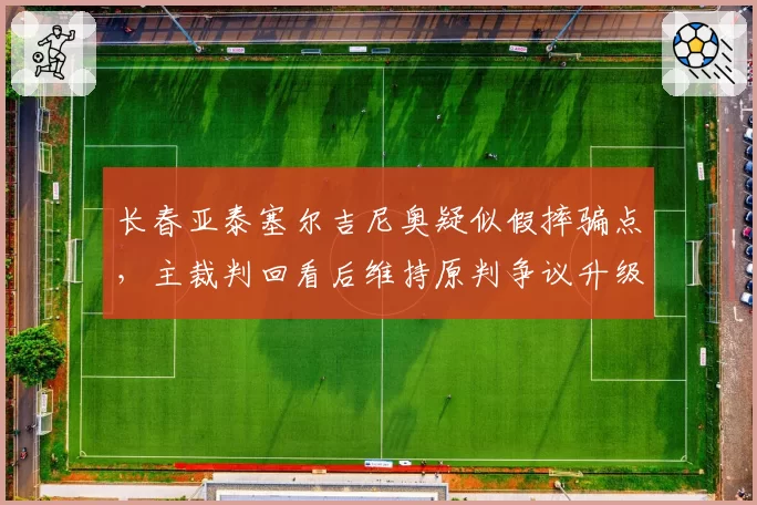 长春亚泰塞尔吉尼奥疑似假摔骗点，主裁判回看后维持原判争议升级？