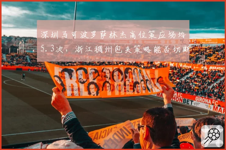 深圳马可波罗萨林杰高位策应场均5.3次，浙江稠州包夹策略能否切断连线？