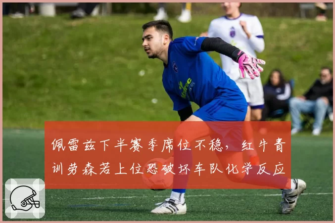 佩雷兹下半赛季席位不稳，红牛青训劳森若上位恐破坏车队化学反应