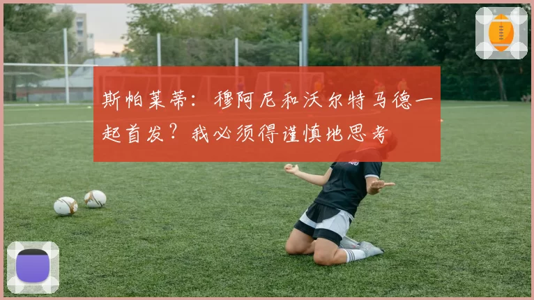 斯帕莱蒂:穆阿尼和沃尔特马德一起首发?我必须得谨慎地思考