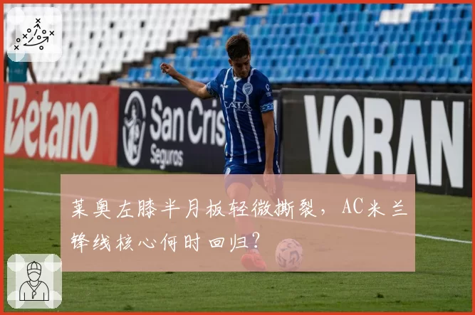 莱奥左膝半月板轻微撕裂，AC米兰锋线核心何时回归？