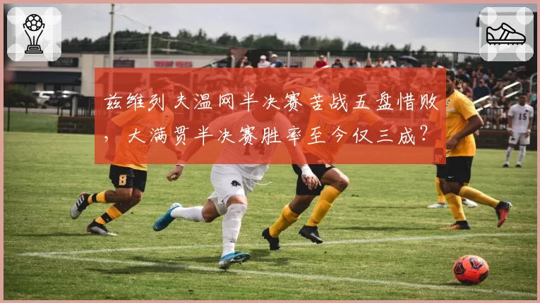 兹维列夫温网半决赛苦战五盘惜败，大满贯半决赛胜率至今仅三成？