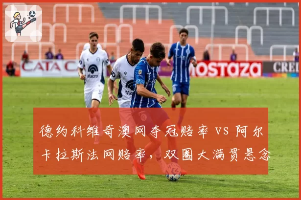德约科维奇澳网夺冠赔率 vs 阿尔卡拉斯法网赔率，双圈大满贯悬念