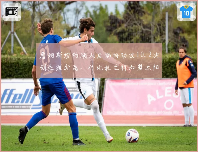 詹姆斯续约湖人后场均助攻10.2次创生涯新高,对比杜兰特加盟太阳单打效率降至每回合1.08分