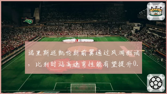 诺里斯迈凯伦新前翼通过风洞测试，比利时站高速弯性能有望提升0.2秒