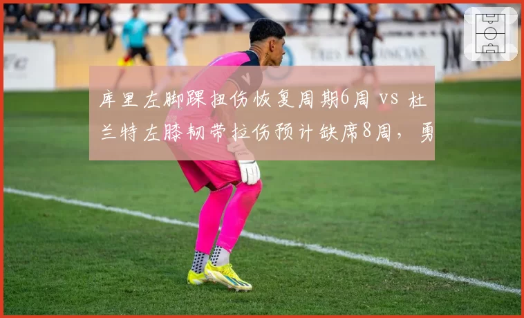 库里左脚踝扭伤恢复周期6周 vs 杜兰特左膝韧带拉伤预计缺席8周，勇士太阳核心复出竞赛