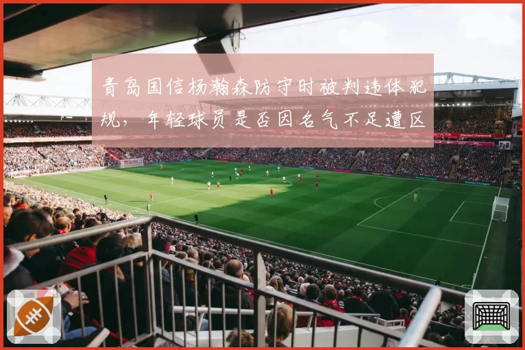 青岛国信杨瀚森防守时被判违体犯规，年轻球员是否因名气不足遭区别对待？