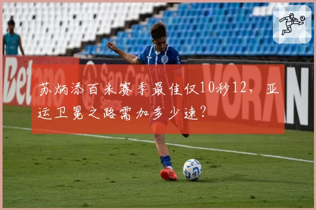 苏炳添百米赛季最佳仅10秒12，亚运卫冕之路需加多少速？