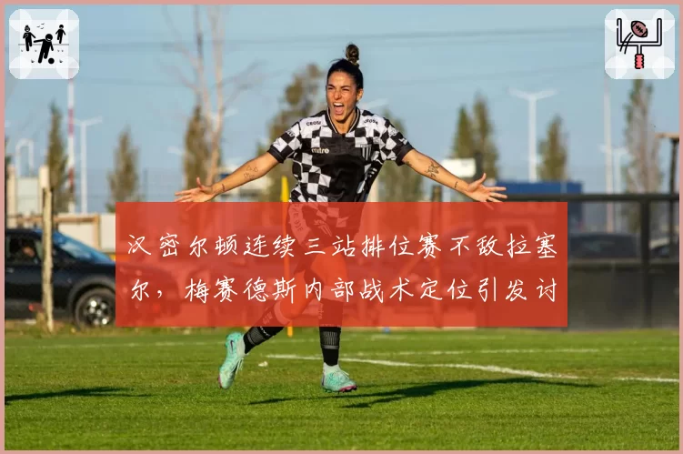 汉密尔顿连续三站排位赛不敌拉塞尔，梅赛德斯内部战术定位引发讨论