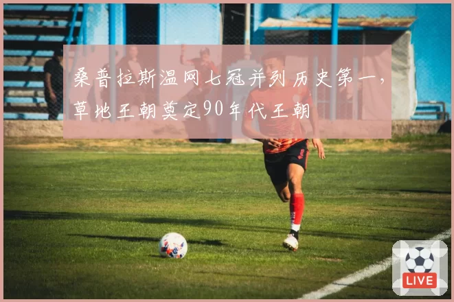 桑普拉斯温网七冠并列历史第一，草地王朝奠定90年代王朝