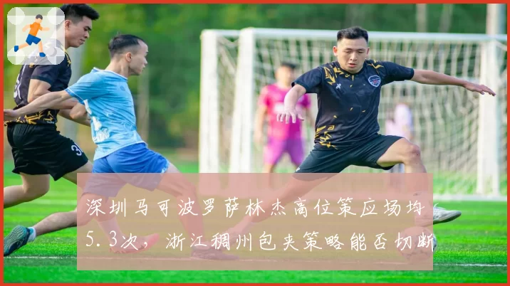 深圳马可波罗萨林杰高位策应场均5.3次,浙江稠州包夹策略能否切断连线?