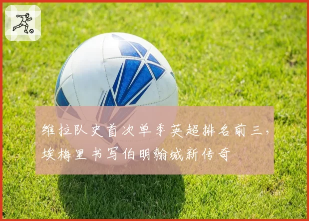 维拉队史首次单季英超排名前三，埃梅里书写伯明翰城新传奇