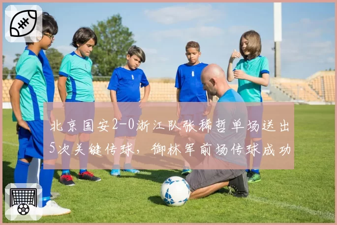 北京国安2-0浙江队张稀哲单场送出5次关键传球,御林军前场传球成功率86.7%创新高