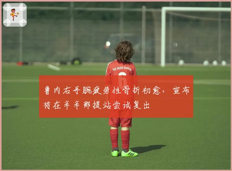 鲁内右手腕疲劳性骨折初愈，宣布将在辛辛那提站尝试复出