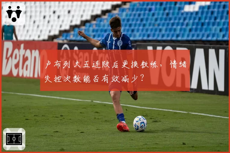 卢布列夫五连败后更换教练，情绪失控次数能否有效减少？