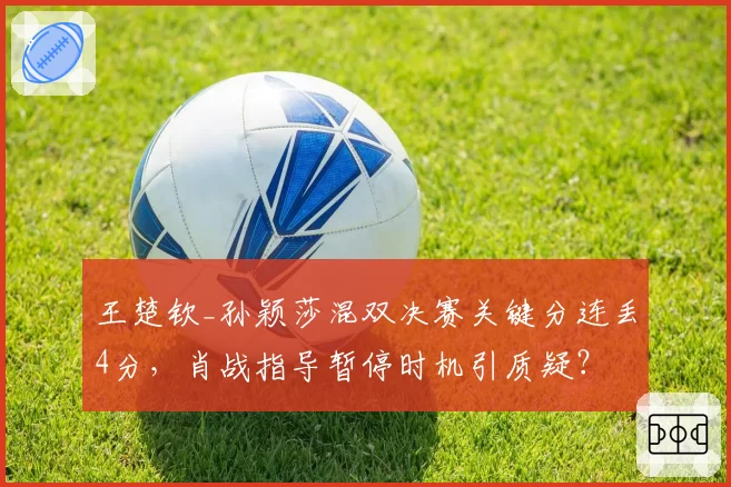 王楚钦_孙颖莎混双决赛关键分连丢4分，肖战指导暂停时机引质疑？