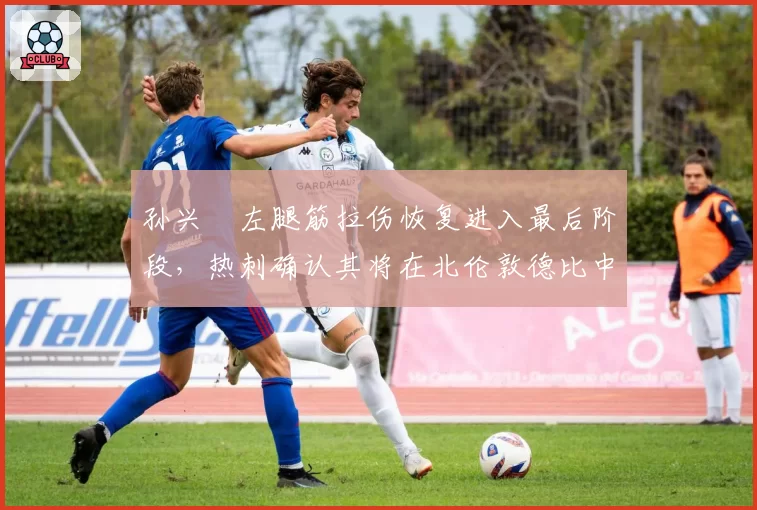 孙兴慜左腿筋拉伤恢复进入最后阶段,热刺确认其将在北伦敦德比中复出