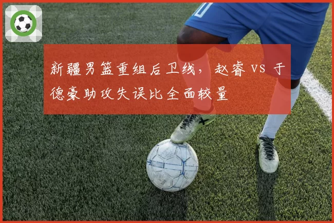 新疆男篮重组后卫线,赵睿 vs 于德豪助攻失误比全面较量