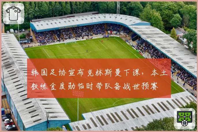 韩国足协宣布克林斯曼下课，本土教练金度勋临时带队备战世预赛
