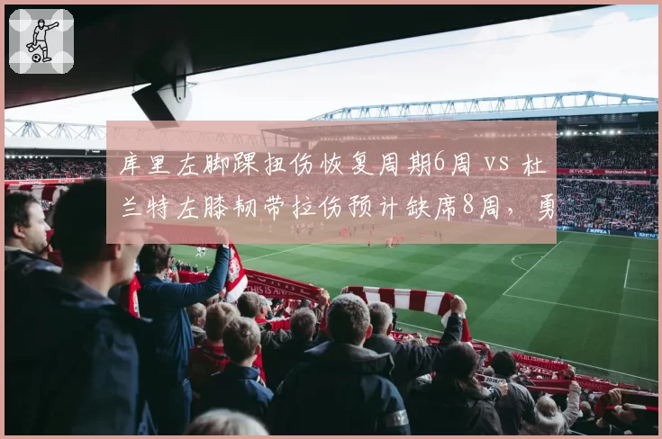 库里左脚踝扭伤恢复周期6周 vs 杜兰特左膝韧带拉伤预计缺席8周，勇士太阳核心复出竞赛