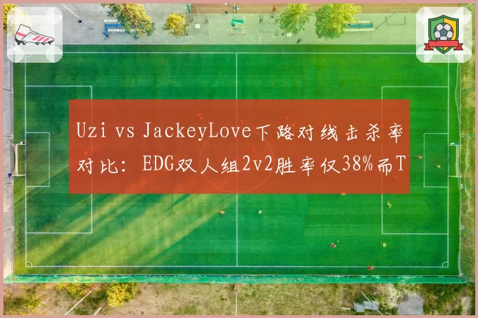 Uzi vs JackeyLove下路对线击杀率对比：EDG双人组2v2胜率仅38%而TES达到52%
