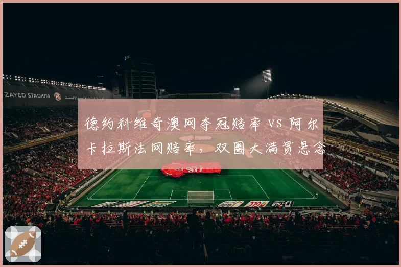 德约科维奇澳网夺冠赔率 vs 阿尔卡拉斯法网赔率,双圈大满贯悬念