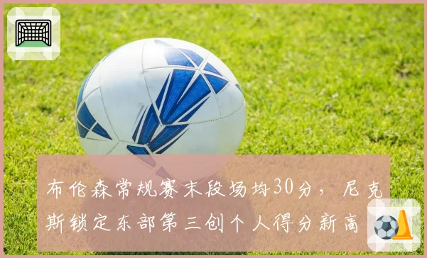 布伦森常规赛末段场均30分，尼克斯锁定东部第三创个人得分新高