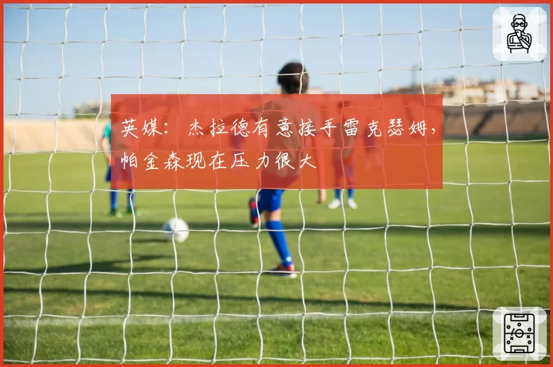 英媒：杰拉德有意接手雷克瑟姆，帕金森现在压力很大