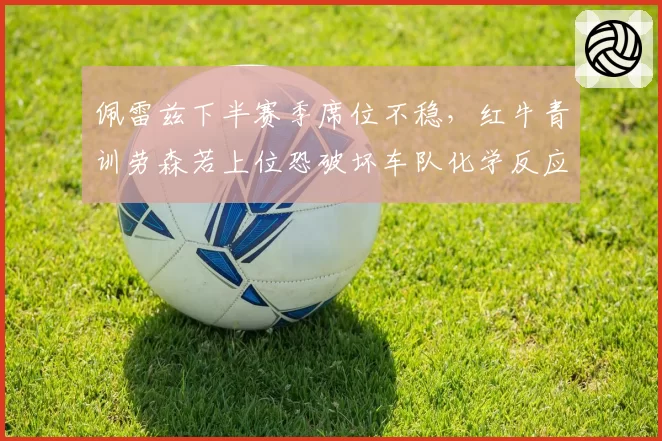 佩雷兹下半赛季席位不稳,红牛青训劳森若上位恐破坏车队化学反应