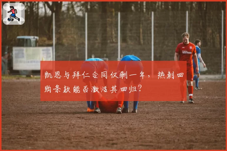 凯恩与拜仁合同仅剩一年，热刺回购条款能否激活其回归？