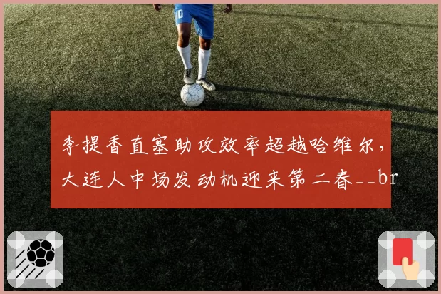 李提香直塞助攻效率超越哈维尔，大连人中场发动机迎来第二春__br_