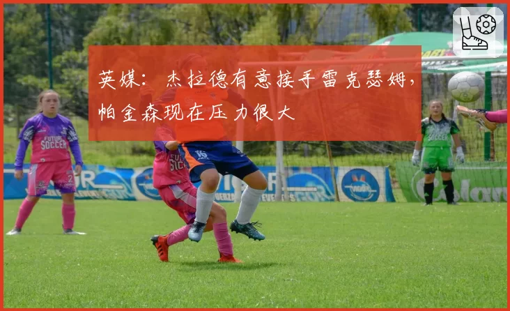 英媒:杰拉德有意接手雷克瑟姆,帕金森现在压力很大