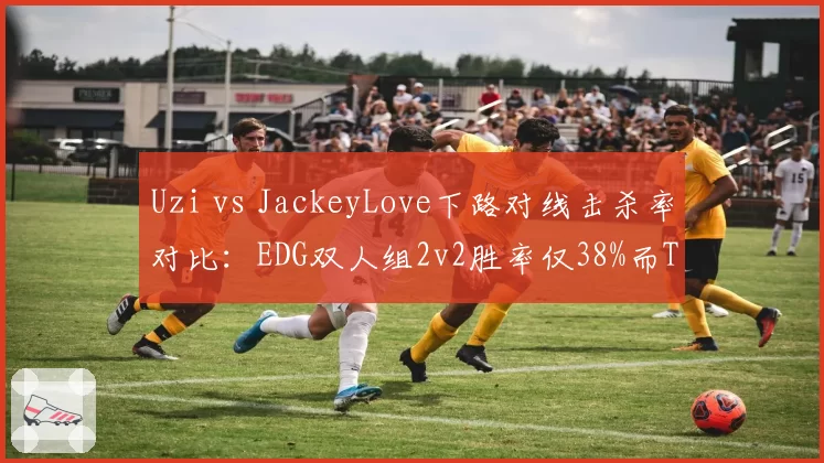 Uzi vs JackeyLove下路对线击杀率对比：EDG双人组2v2胜率仅38%而TES达到52%