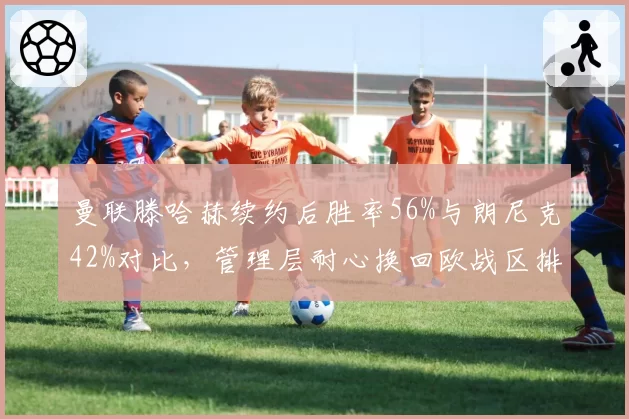 曼联滕哈赫续约后胜率56%与朗尼克42%对比，管理层耐心换回欧战区排名