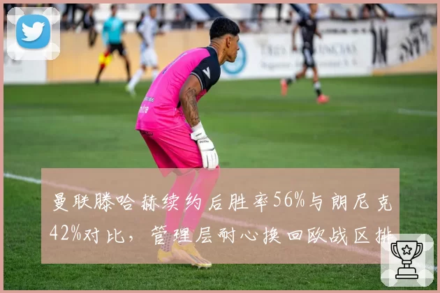 曼联滕哈赫续约后胜率56%与朗尼克42%对比，管理层耐心换回欧战区排名