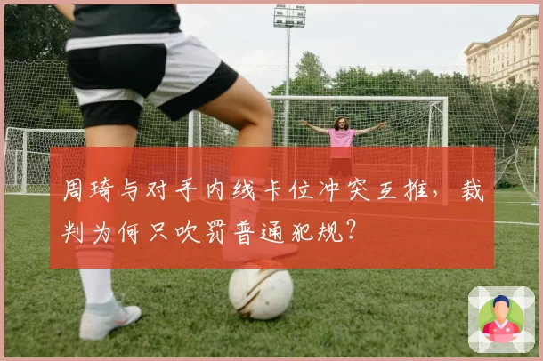 周琦与对手内线卡位冲突互推,裁判为何只吹罚普通犯规?
