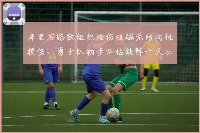 库里右膝软组织挫伤核磁无结构性损伤,勇士队初步评估缺阵十天以上__br_