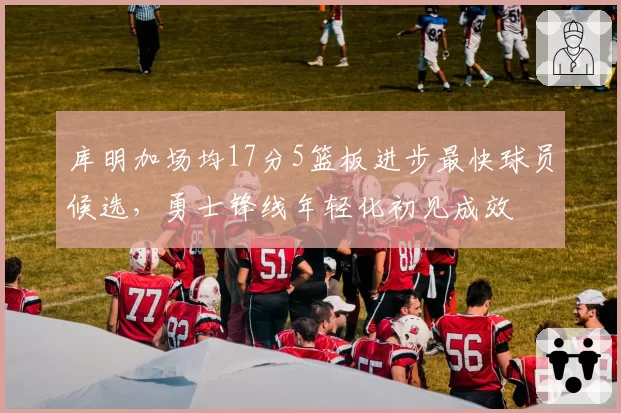 库明加场均17分5篮板进步最快球员候选，勇士锋线年轻化初见成效