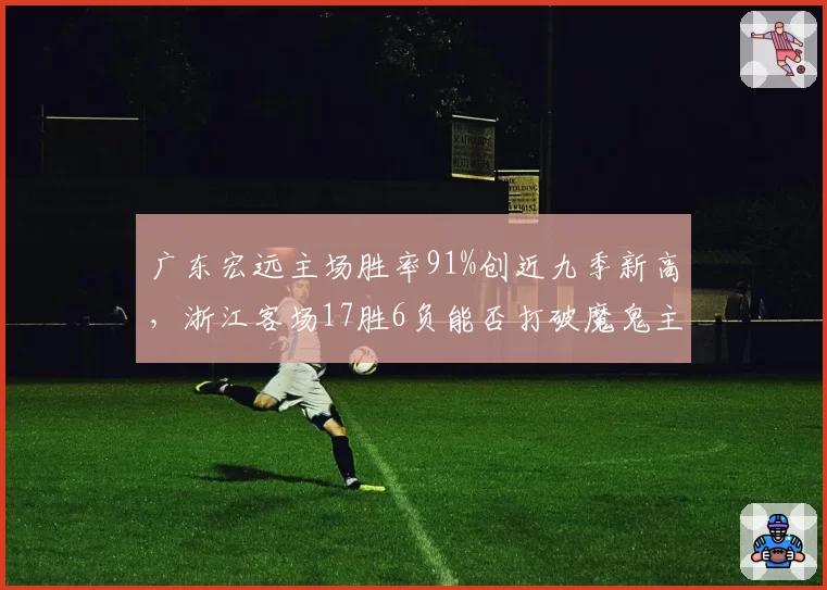 广东宏远主场胜率91%创近九季新高,浙江客场17胜6负能否打破魔鬼主场__br_