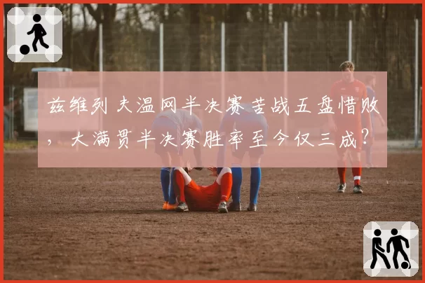 兹维列夫温网半决赛苦战五盘惜败，大满贯半决赛胜率至今仅三成？