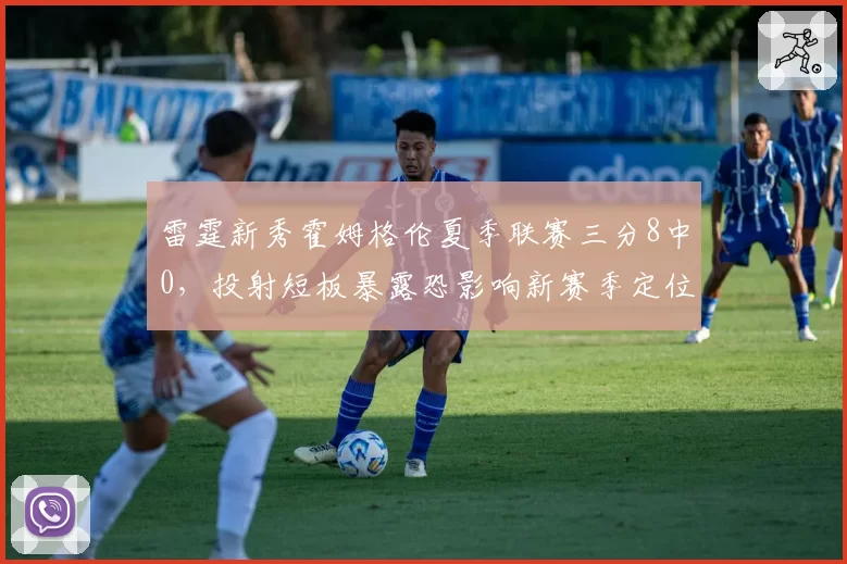 雷霆新秀霍姆格伦夏季联赛三分8中0,投射短板暴露恐影响新赛季定位